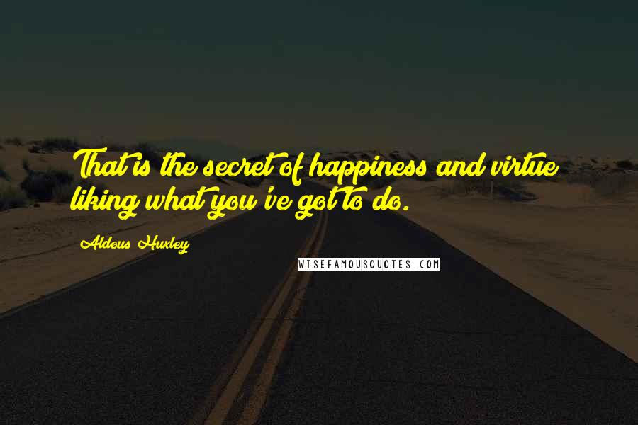 Aldous Huxley Quotes: That is the secret of happiness and virtue  liking what you've got to do.