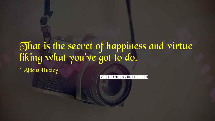 Aldous Huxley Quotes: That is the secret of happiness and virtue  liking what you've got to do.