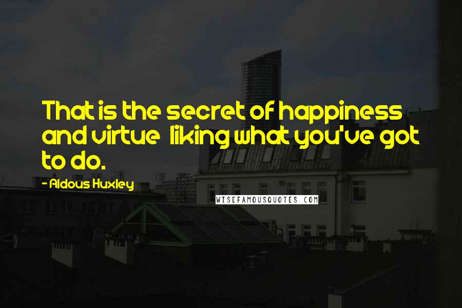 Aldous Huxley Quotes: That is the secret of happiness and virtue  liking what you've got to do.