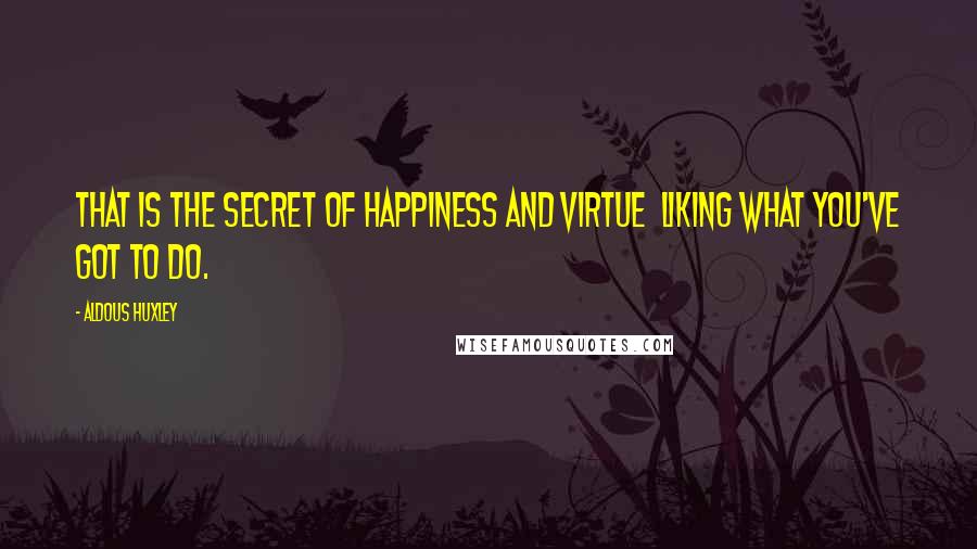 Aldous Huxley Quotes: That is the secret of happiness and virtue  liking what you've got to do.