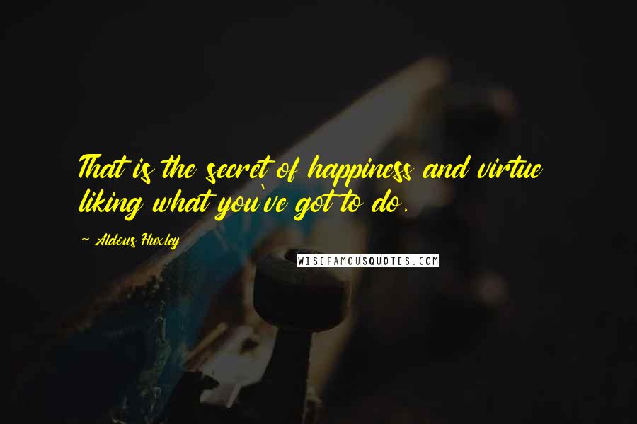 Aldous Huxley Quotes: That is the secret of happiness and virtue  liking what you've got to do.