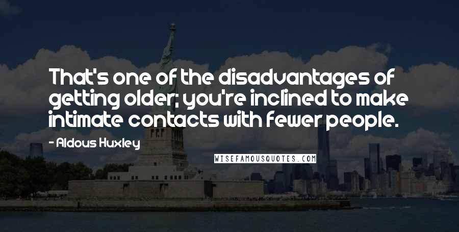 Aldous Huxley Quotes: That's one of the disadvantages of getting older; you're inclined to make intimate contacts with fewer people.