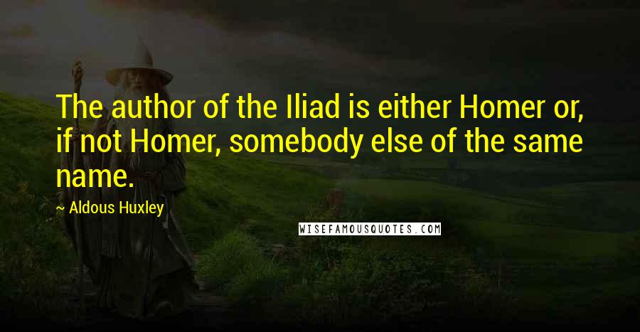 Aldous Huxley Quotes: The author of the Iliad is either Homer or, if not Homer, somebody else of the same name.