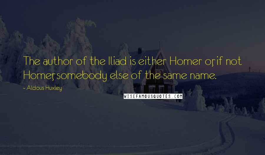 Aldous Huxley Quotes: The author of the Iliad is either Homer or, if not Homer, somebody else of the same name.