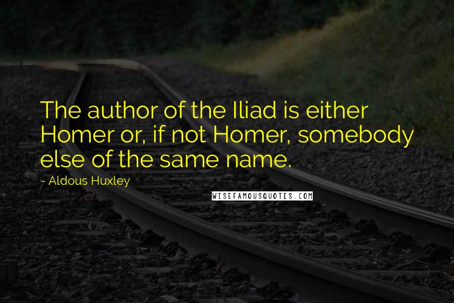 Aldous Huxley Quotes: The author of the Iliad is either Homer or, if not Homer, somebody else of the same name.