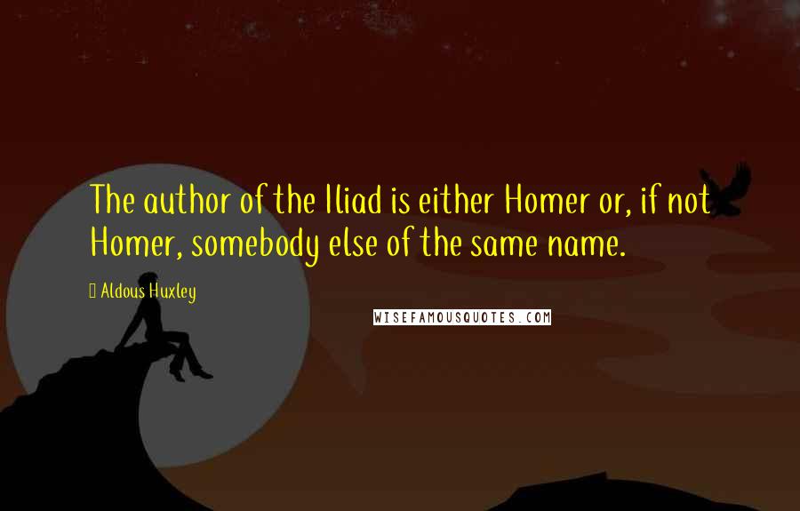 Aldous Huxley Quotes: The author of the Iliad is either Homer or, if not Homer, somebody else of the same name.