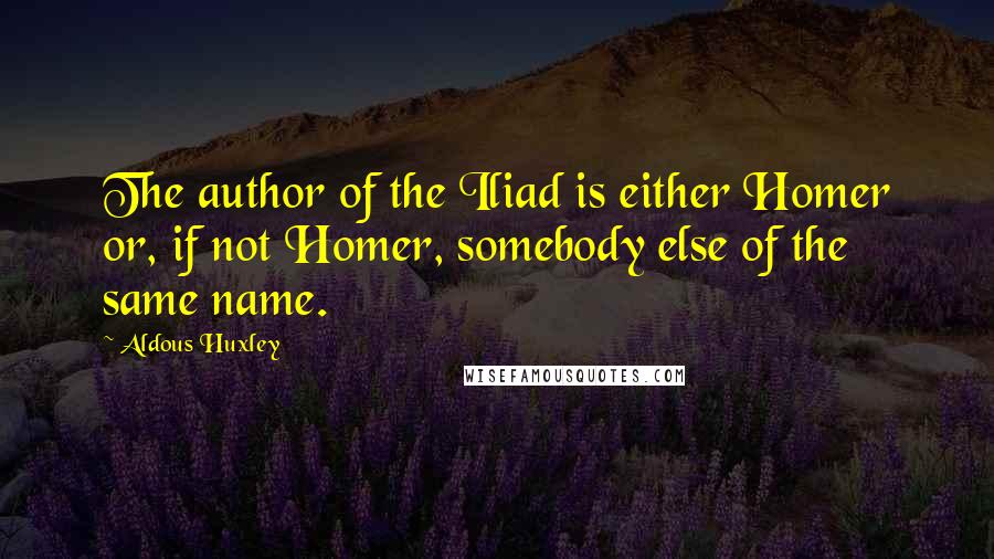Aldous Huxley Quotes: The author of the Iliad is either Homer or, if not Homer, somebody else of the same name.