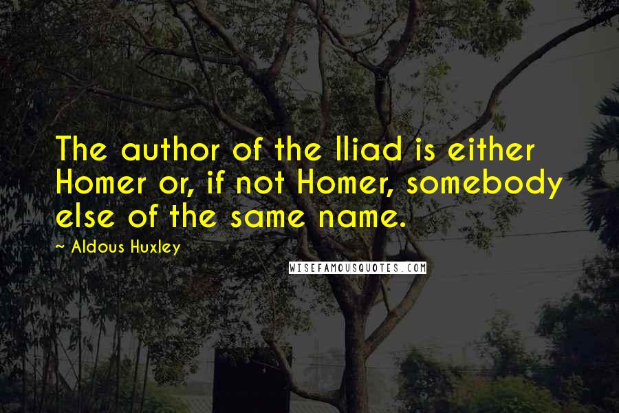 Aldous Huxley Quotes: The author of the Iliad is either Homer or, if not Homer, somebody else of the same name.