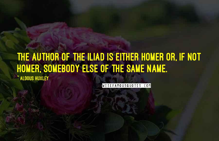 Aldous Huxley Quotes: The author of the Iliad is either Homer or, if not Homer, somebody else of the same name.