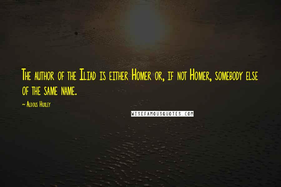 Aldous Huxley Quotes: The author of the Iliad is either Homer or, if not Homer, somebody else of the same name.