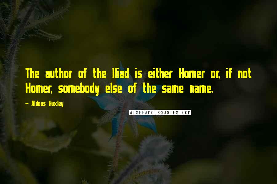 Aldous Huxley Quotes: The author of the Iliad is either Homer or, if not Homer, somebody else of the same name.