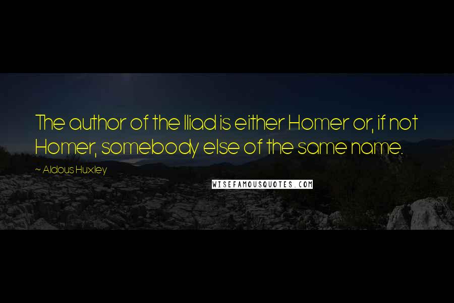 Aldous Huxley Quotes: The author of the Iliad is either Homer or, if not Homer, somebody else of the same name.