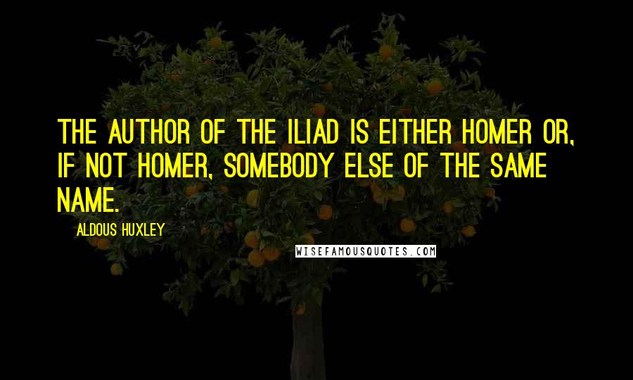 Aldous Huxley Quotes: The author of the Iliad is either Homer or, if not Homer, somebody else of the same name.
