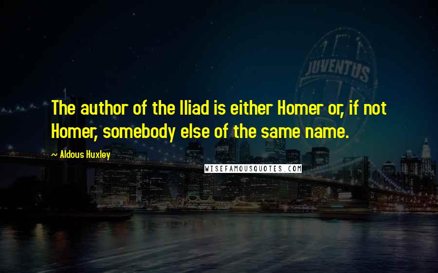 Aldous Huxley Quotes: The author of the Iliad is either Homer or, if not Homer, somebody else of the same name.