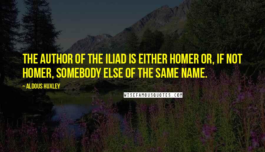 Aldous Huxley Quotes: The author of the Iliad is either Homer or, if not Homer, somebody else of the same name.