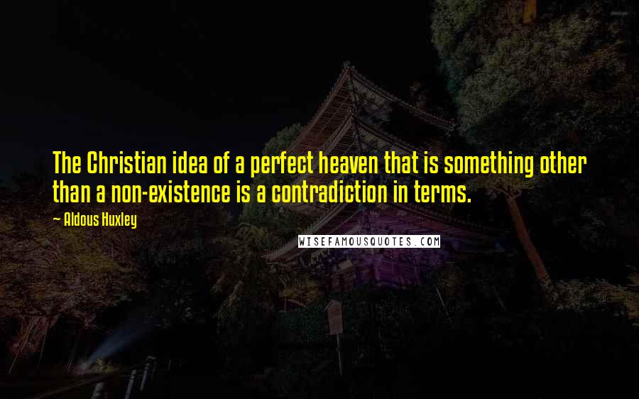 Aldous Huxley Quotes: The Christian idea of a perfect heaven that is something other than a non-existence is a contradiction in terms.