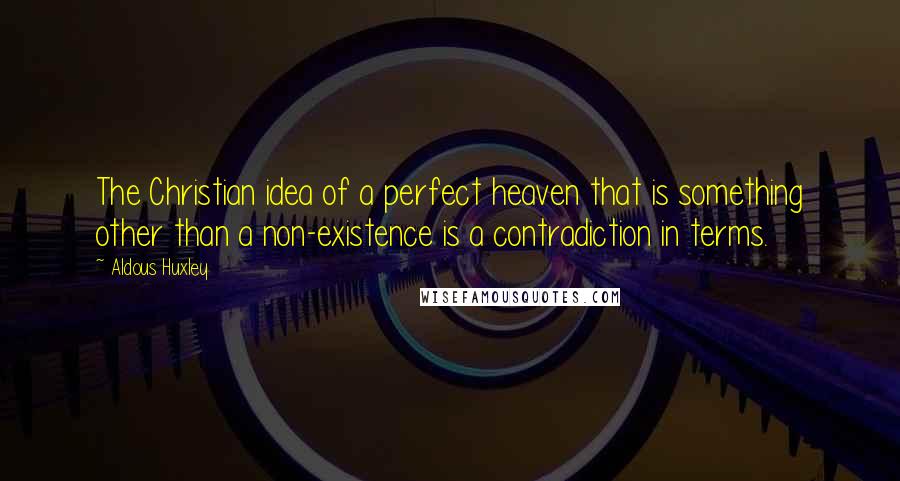 Aldous Huxley Quotes: The Christian idea of a perfect heaven that is something other than a non-existence is a contradiction in terms.