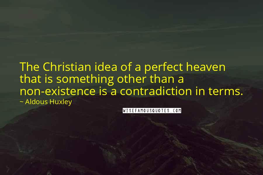 Aldous Huxley Quotes: The Christian idea of a perfect heaven that is something other than a non-existence is a contradiction in terms.
