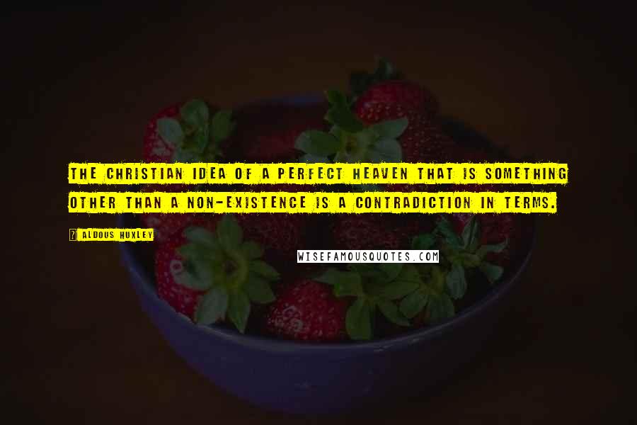 Aldous Huxley Quotes: The Christian idea of a perfect heaven that is something other than a non-existence is a contradiction in terms.