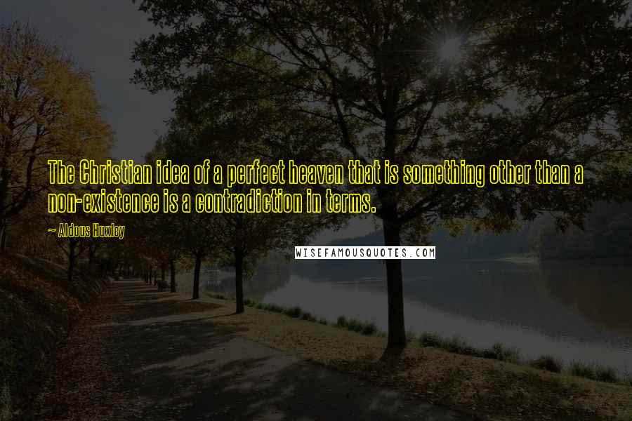 Aldous Huxley Quotes: The Christian idea of a perfect heaven that is something other than a non-existence is a contradiction in terms.