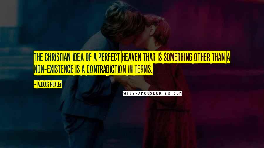 Aldous Huxley Quotes: The Christian idea of a perfect heaven that is something other than a non-existence is a contradiction in terms.
