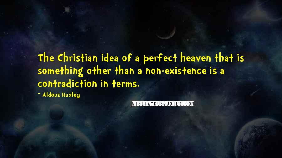 Aldous Huxley Quotes: The Christian idea of a perfect heaven that is something other than a non-existence is a contradiction in terms.