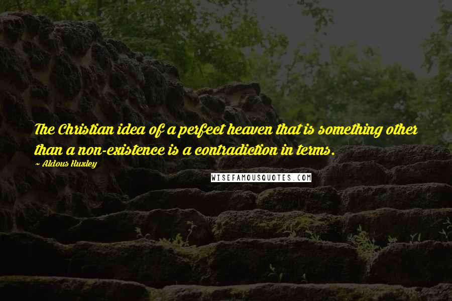 Aldous Huxley Quotes: The Christian idea of a perfect heaven that is something other than a non-existence is a contradiction in terms.