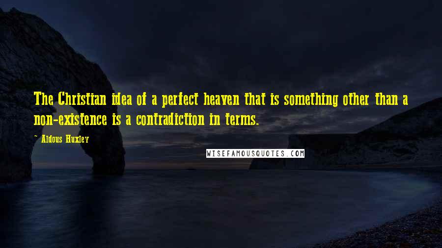 Aldous Huxley Quotes: The Christian idea of a perfect heaven that is something other than a non-existence is a contradiction in terms.