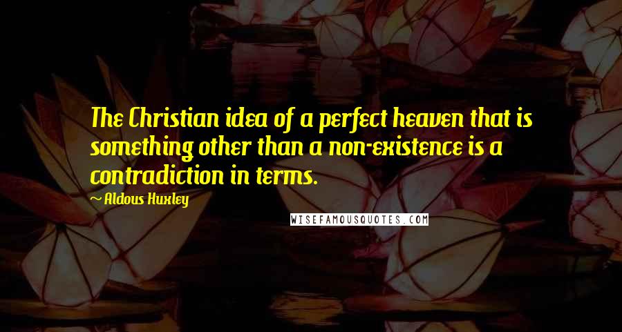 Aldous Huxley Quotes: The Christian idea of a perfect heaven that is something other than a non-existence is a contradiction in terms.