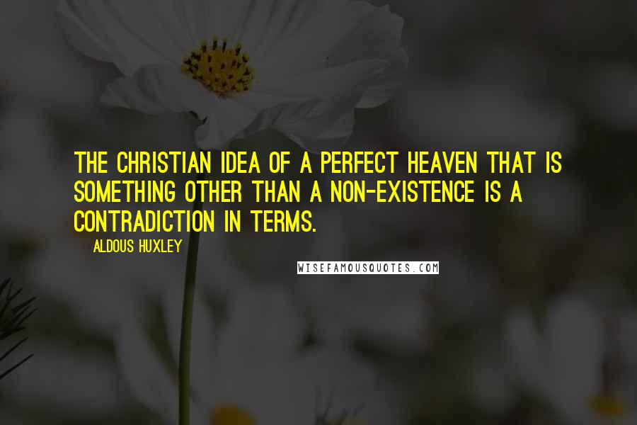 Aldous Huxley Quotes: The Christian idea of a perfect heaven that is something other than a non-existence is a contradiction in terms.