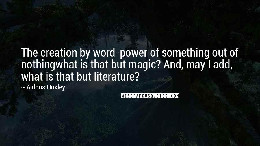 Aldous Huxley Quotes: The creation by word-power of something out of nothingwhat is that but magic? And, may I add, what is that but literature?