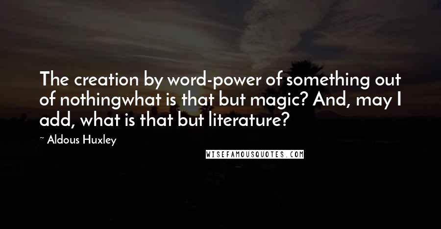 Aldous Huxley Quotes: The creation by word-power of something out of nothingwhat is that but magic? And, may I add, what is that but literature?