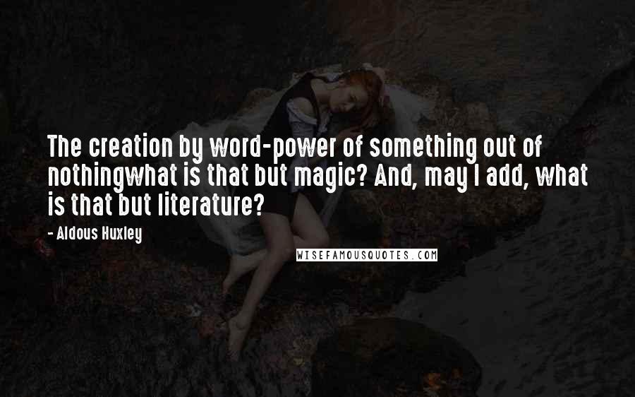 Aldous Huxley Quotes: The creation by word-power of something out of nothingwhat is that but magic? And, may I add, what is that but literature?