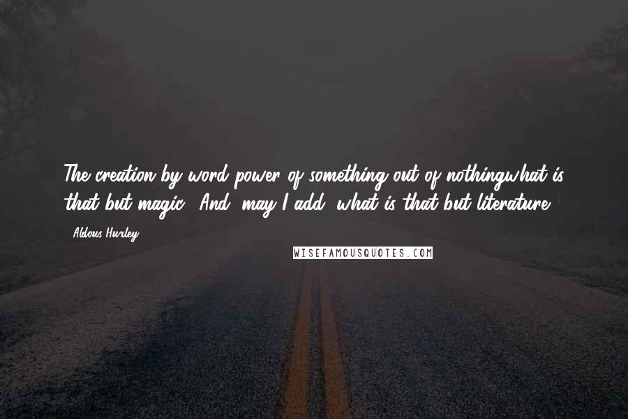 Aldous Huxley Quotes: The creation by word-power of something out of nothingwhat is that but magic? And, may I add, what is that but literature?