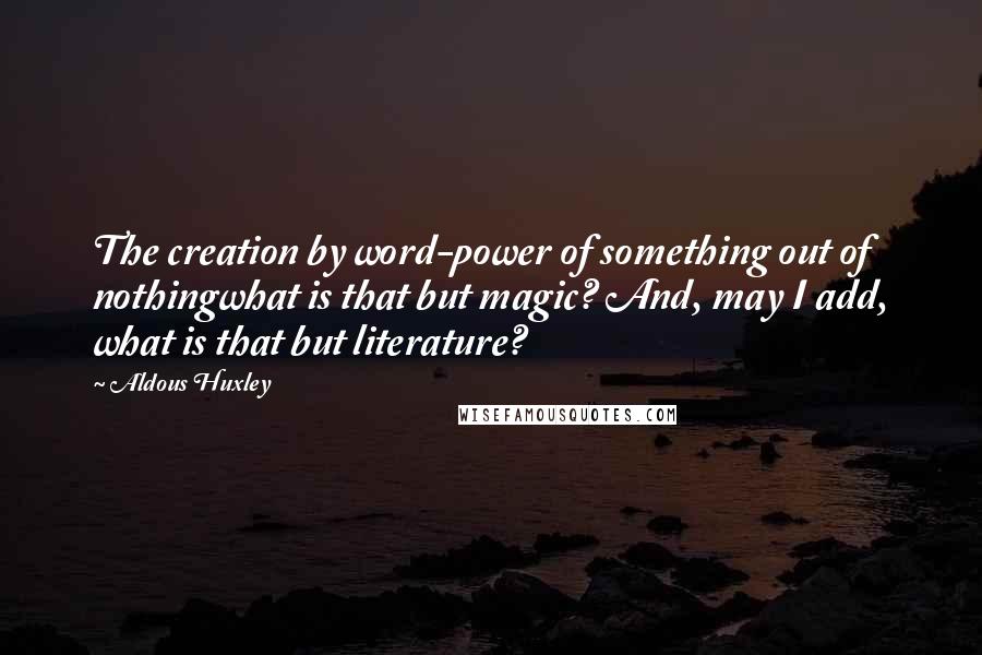 Aldous Huxley Quotes: The creation by word-power of something out of nothingwhat is that but magic? And, may I add, what is that but literature?