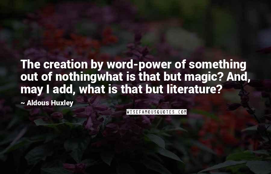 Aldous Huxley Quotes: The creation by word-power of something out of nothingwhat is that but magic? And, may I add, what is that but literature?