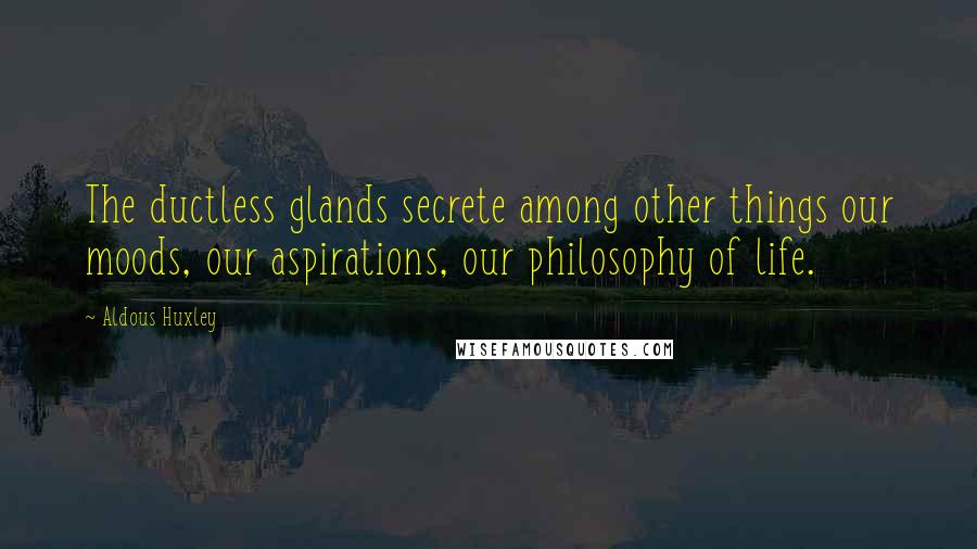 Aldous Huxley Quotes: The ductless glands secrete among other things our moods, our aspirations, our philosophy of life.