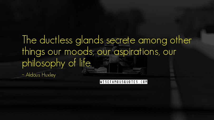 Aldous Huxley Quotes: The ductless glands secrete among other things our moods, our aspirations, our philosophy of life.