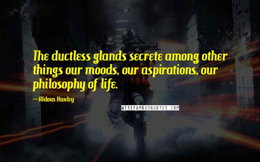 Aldous Huxley Quotes: The ductless glands secrete among other things our moods, our aspirations, our philosophy of life.