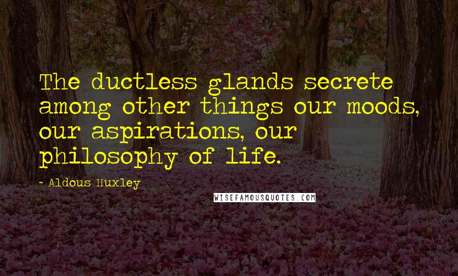 Aldous Huxley Quotes: The ductless glands secrete among other things our moods, our aspirations, our philosophy of life.