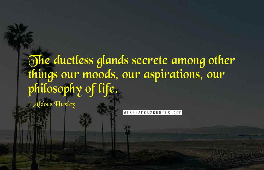 Aldous Huxley Quotes: The ductless glands secrete among other things our moods, our aspirations, our philosophy of life.