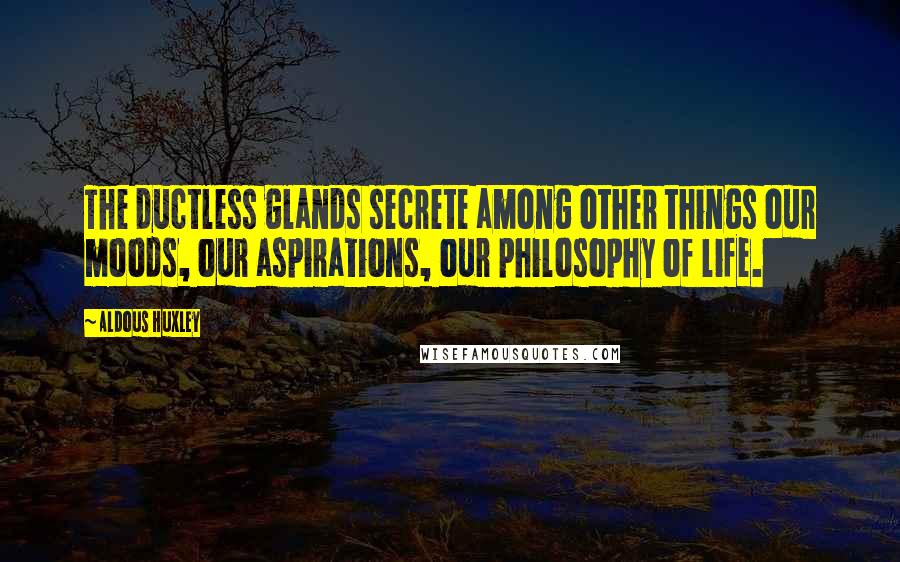 Aldous Huxley Quotes: The ductless glands secrete among other things our moods, our aspirations, our philosophy of life.
