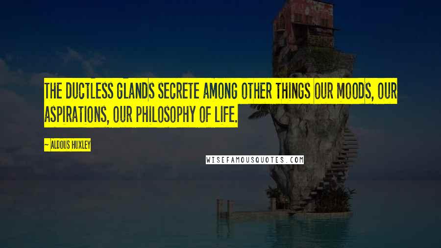 Aldous Huxley Quotes: The ductless glands secrete among other things our moods, our aspirations, our philosophy of life.