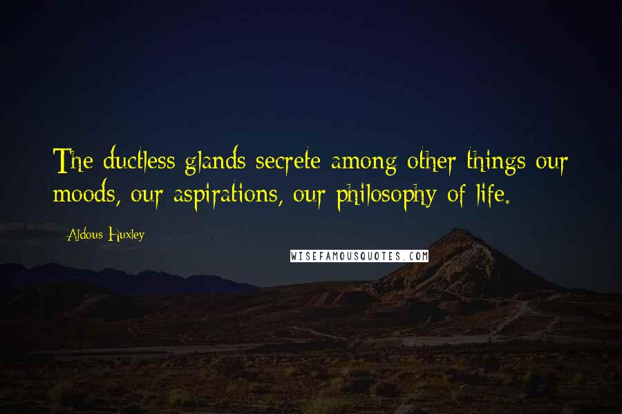 Aldous Huxley Quotes: The ductless glands secrete among other things our moods, our aspirations, our philosophy of life.