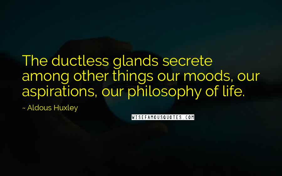 Aldous Huxley Quotes: The ductless glands secrete among other things our moods, our aspirations, our philosophy of life.