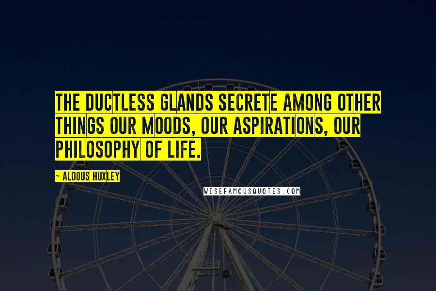 Aldous Huxley Quotes: The ductless glands secrete among other things our moods, our aspirations, our philosophy of life.