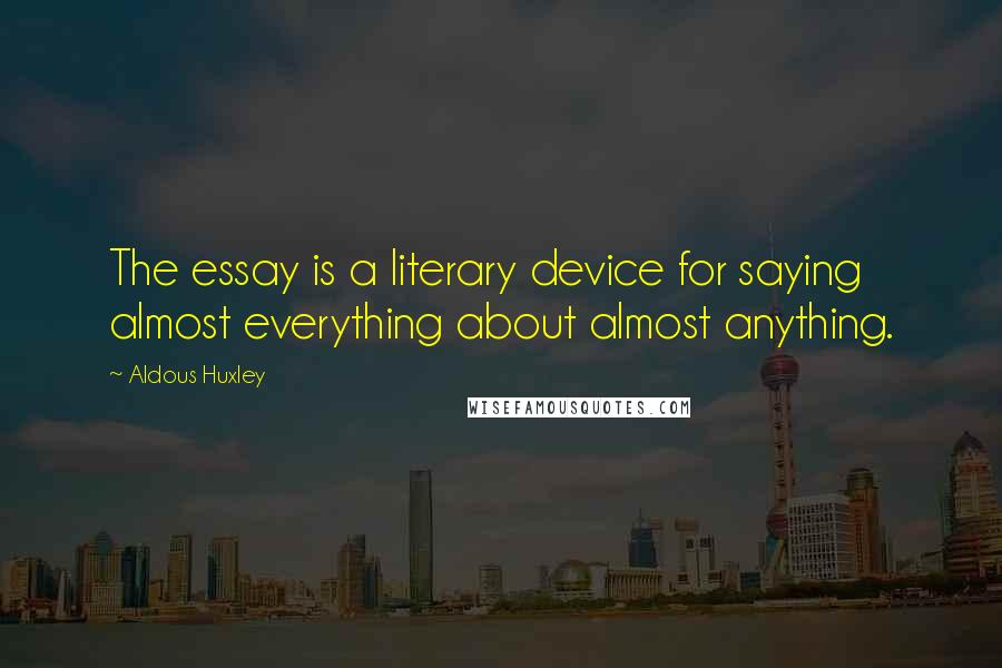 Aldous Huxley Quotes: The essay is a literary device for saying almost everything about almost anything.