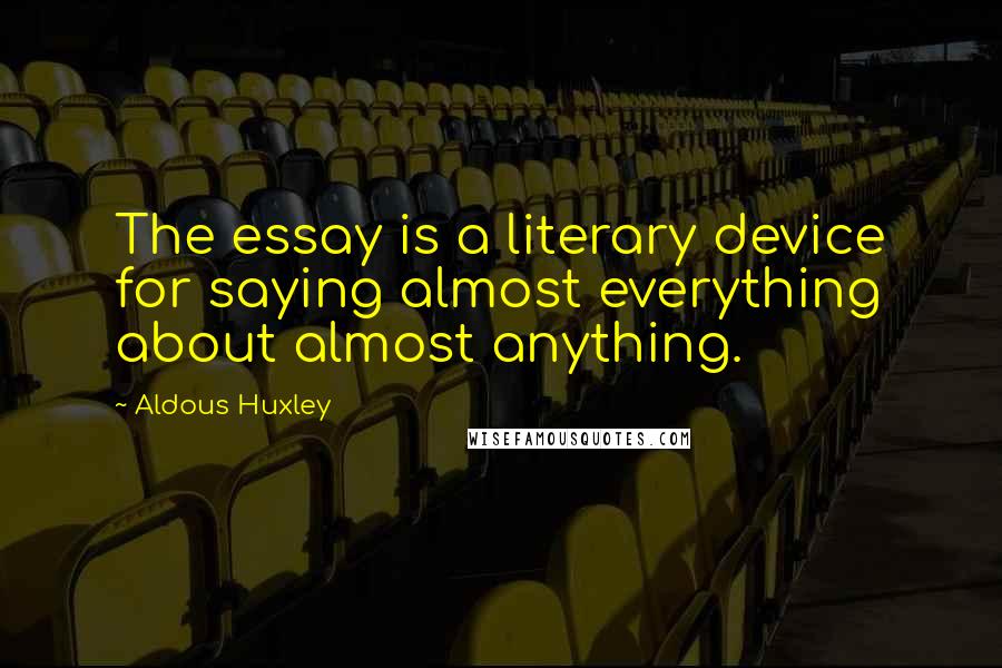 Aldous Huxley Quotes: The essay is a literary device for saying almost everything about almost anything.