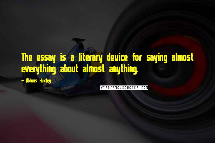 Aldous Huxley Quotes: The essay is a literary device for saying almost everything about almost anything.