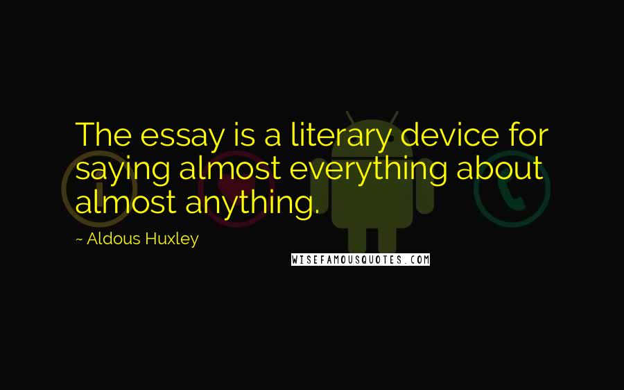 Aldous Huxley Quotes: The essay is a literary device for saying almost everything about almost anything.